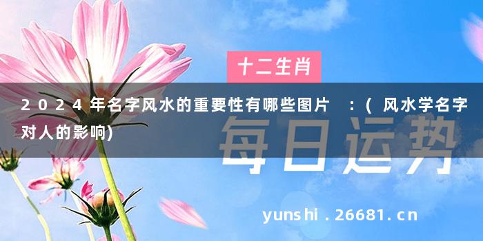 2024年名字风水的重要性有哪些图片 :(风水学名字对人的影响)